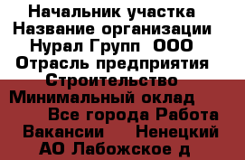 Начальник участка › Название организации ­ Нурал Групп, ООО › Отрасль предприятия ­ Строительство › Минимальный оклад ­ 55 000 - Все города Работа » Вакансии   . Ненецкий АО,Лабожское д.